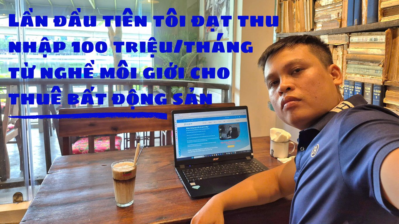 Lần đầu tiên tôi đạt thu nhập 100 triệu/tháng từ nghề môi giới cho thuê bất động sản – Hành trình và bài học quý giá
